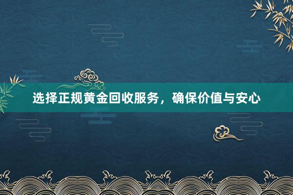 选择正规黄金回收服务，确保价值与安心