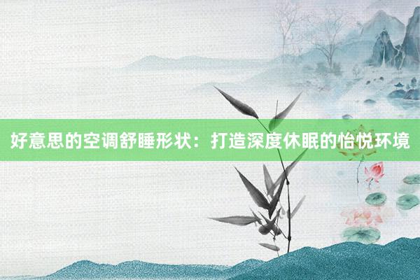 好意思的空调舒睡形状：打造深度休眠的怡悦环境