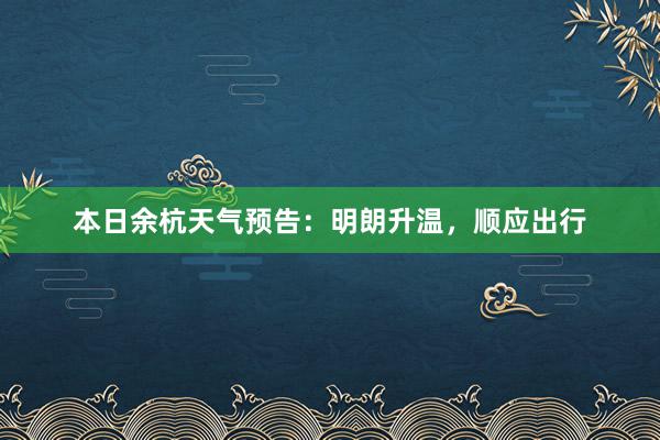 本日余杭天气预告：明朗升温，顺应出行