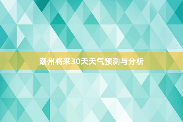 潮州将来30天天气预测与分析